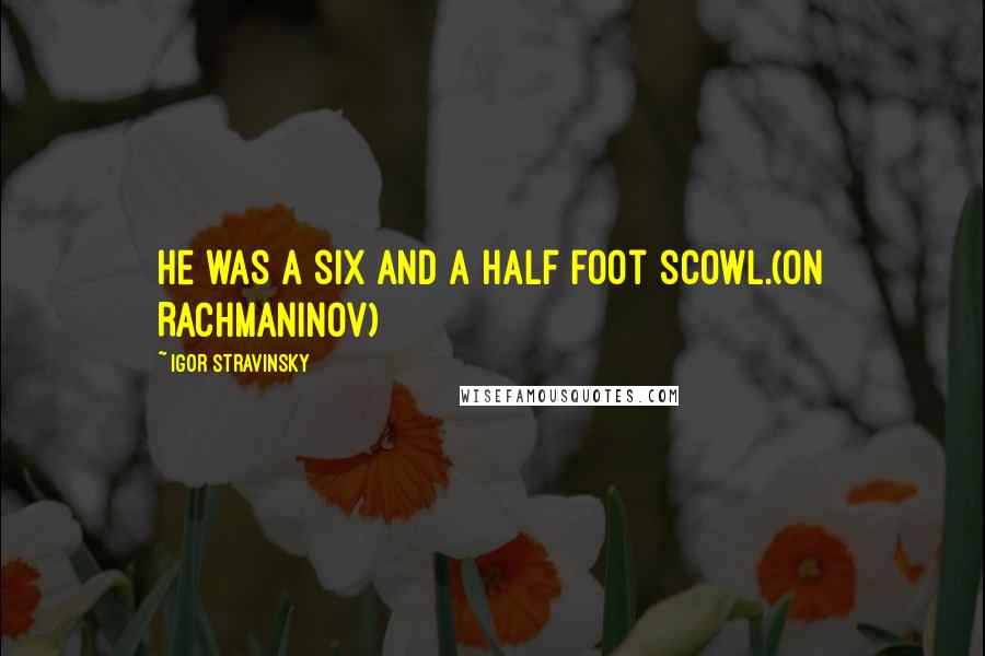 Igor Stravinsky Quotes: He was a six and a half foot scowl.(on Rachmaninov)