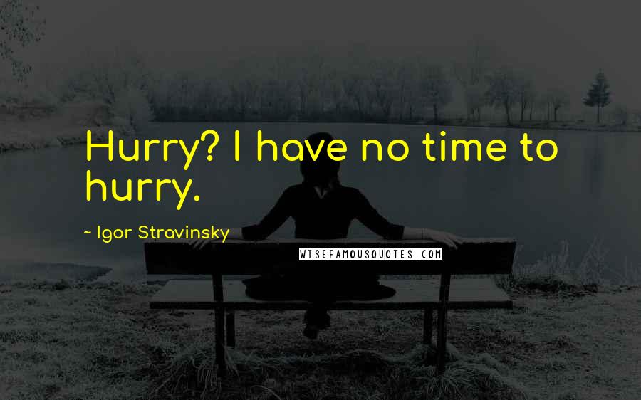 Igor Stravinsky Quotes: Hurry? I have no time to hurry.