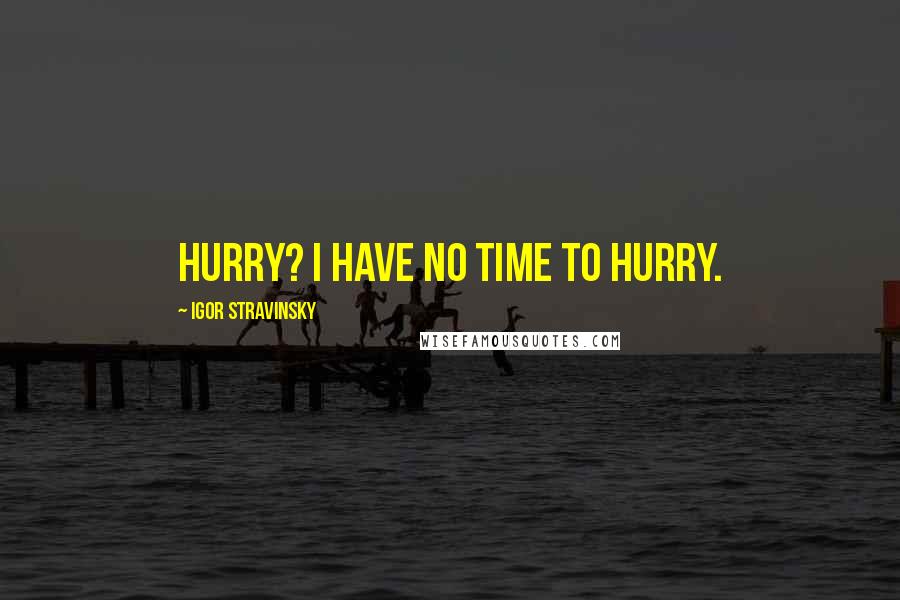 Igor Stravinsky Quotes: Hurry? I have no time to hurry.