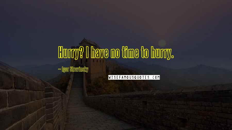 Igor Stravinsky Quotes: Hurry? I have no time to hurry.