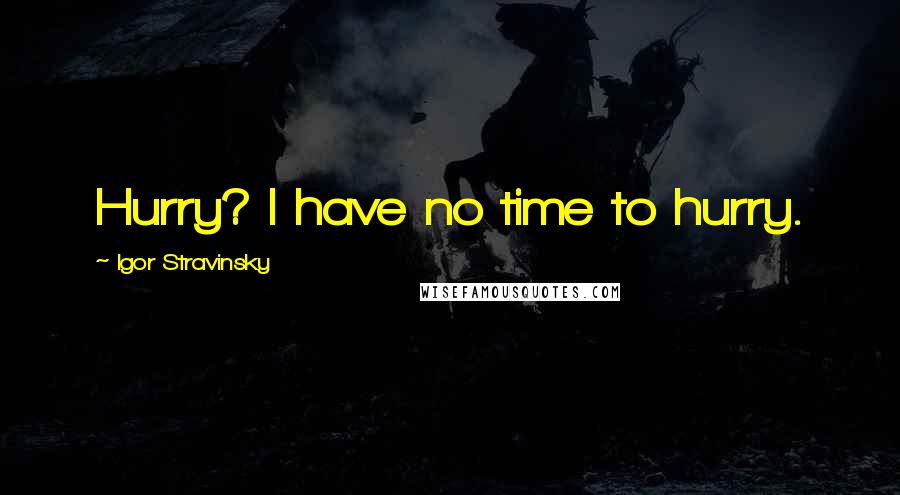 Igor Stravinsky Quotes: Hurry? I have no time to hurry.