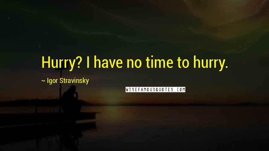 Igor Stravinsky Quotes: Hurry? I have no time to hurry.
