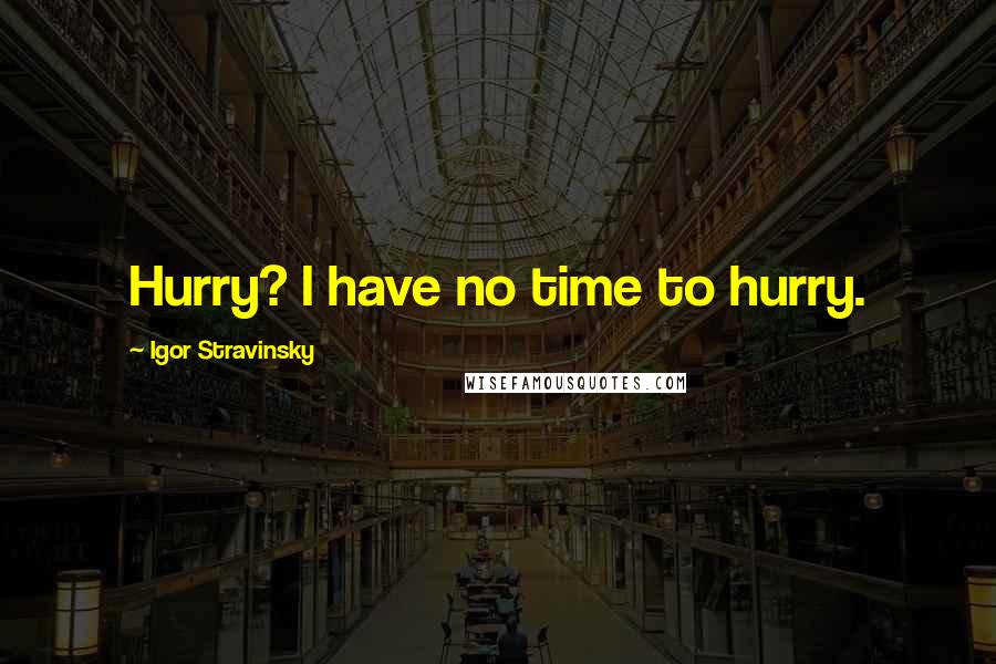 Igor Stravinsky Quotes: Hurry? I have no time to hurry.