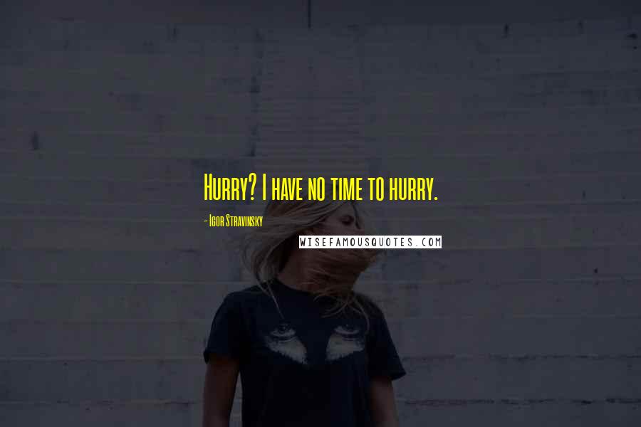 Igor Stravinsky Quotes: Hurry? I have no time to hurry.