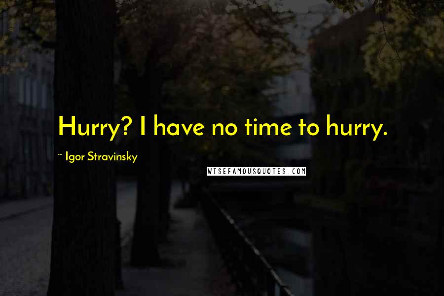 Igor Stravinsky Quotes: Hurry? I have no time to hurry.