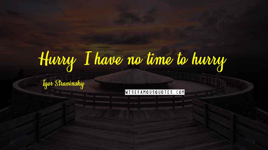 Igor Stravinsky Quotes: Hurry? I have no time to hurry.