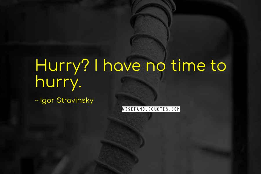 Igor Stravinsky Quotes: Hurry? I have no time to hurry.