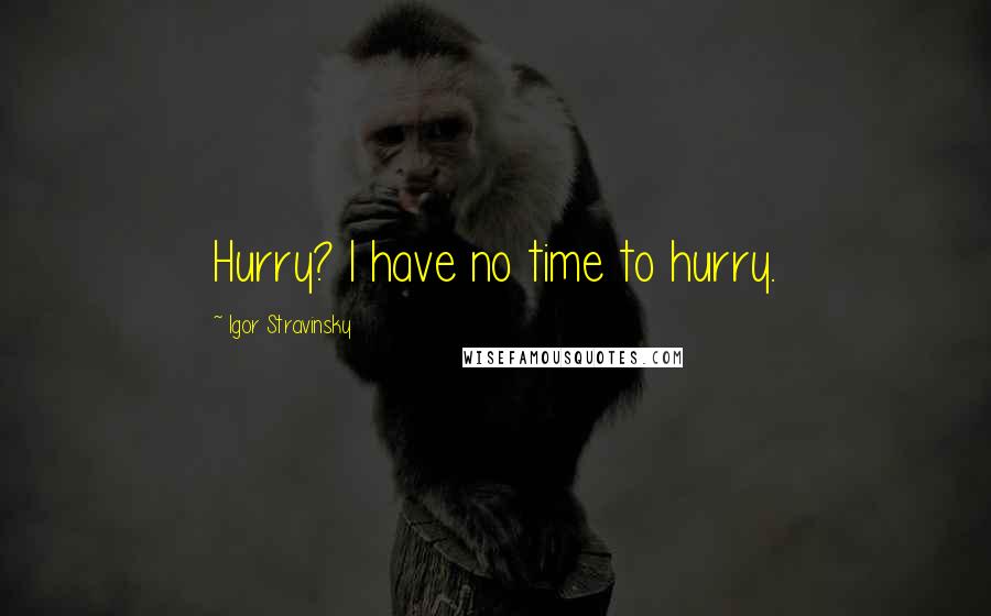 Igor Stravinsky Quotes: Hurry? I have no time to hurry.
