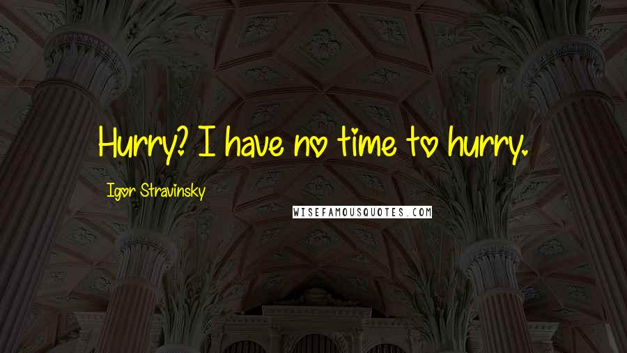Igor Stravinsky Quotes: Hurry? I have no time to hurry.