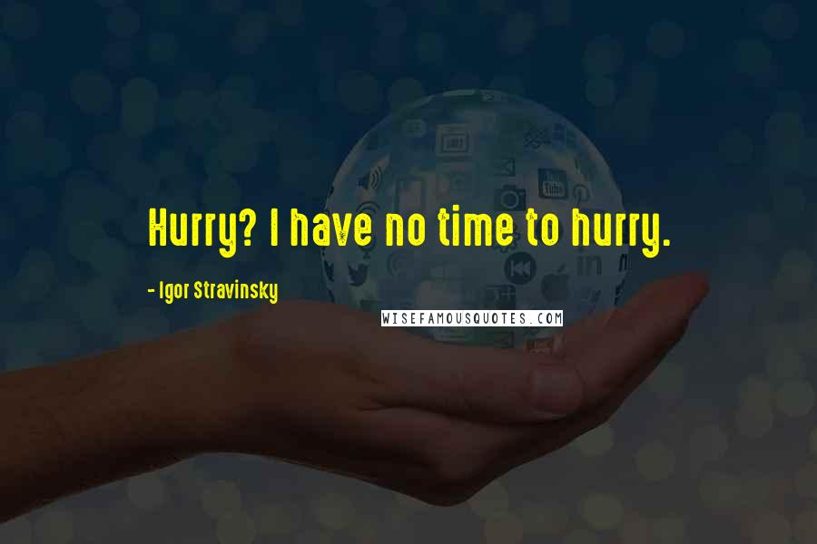 Igor Stravinsky Quotes: Hurry? I have no time to hurry.