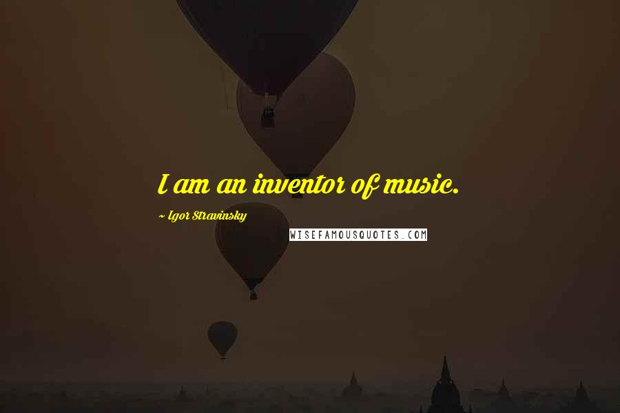 Igor Stravinsky Quotes: I am an inventor of music.