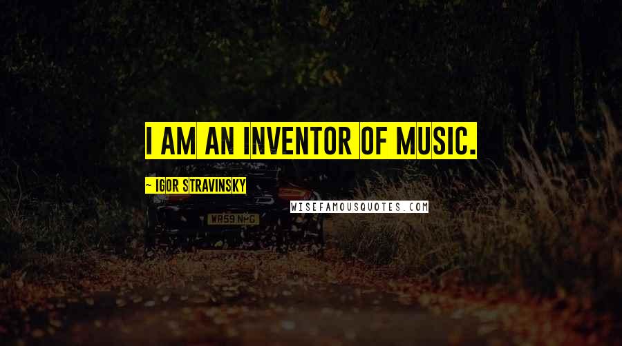 Igor Stravinsky Quotes: I am an inventor of music.