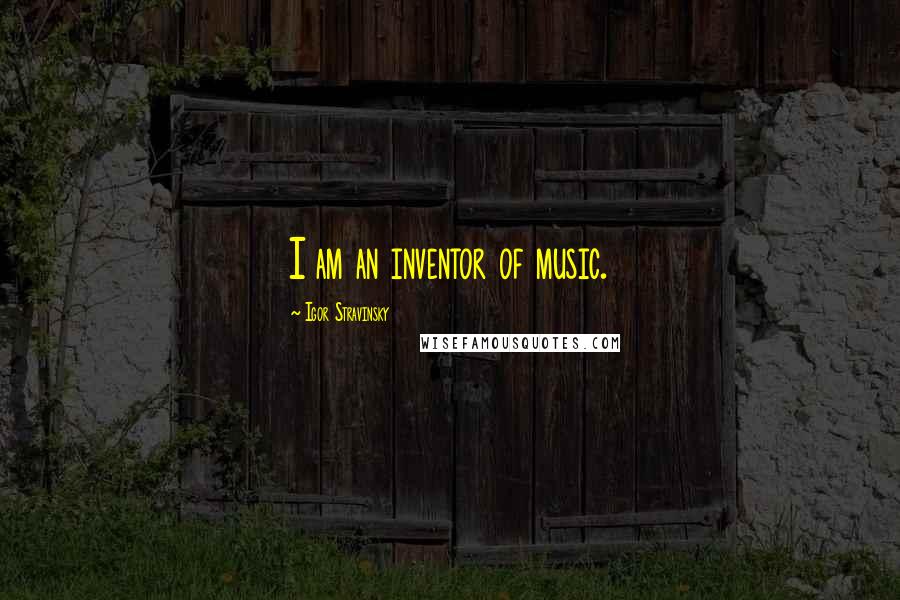 Igor Stravinsky Quotes: I am an inventor of music.