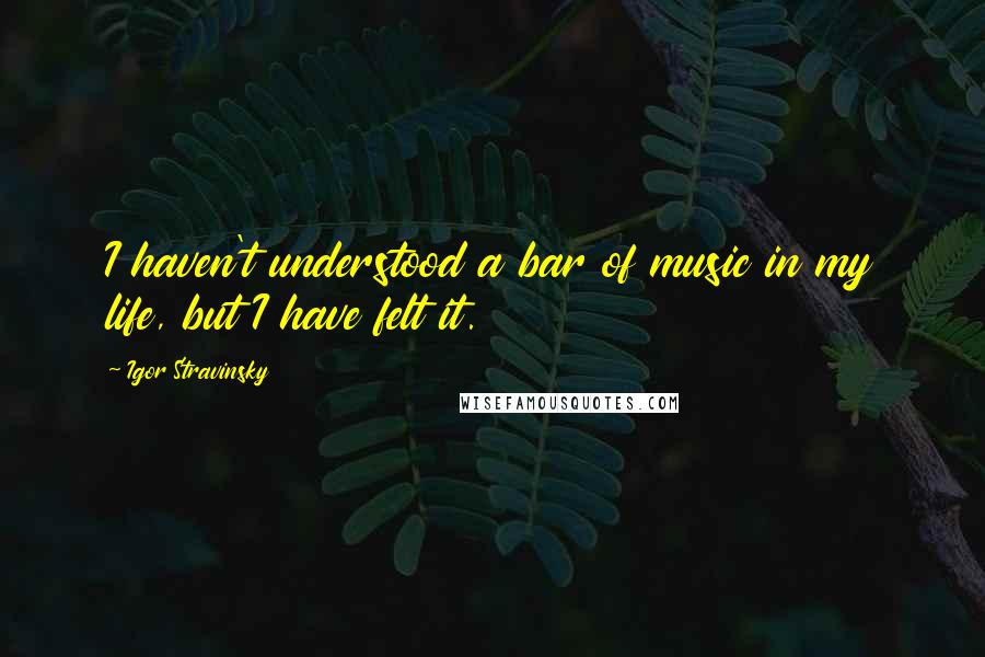 Igor Stravinsky Quotes: I haven't understood a bar of music in my life, but I have felt it.