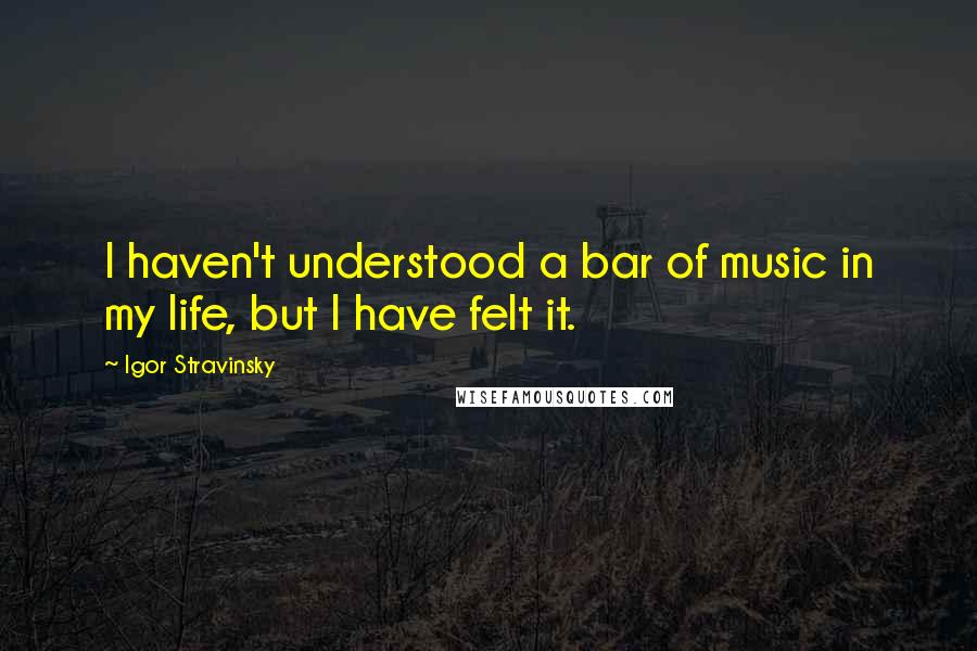 Igor Stravinsky Quotes: I haven't understood a bar of music in my life, but I have felt it.