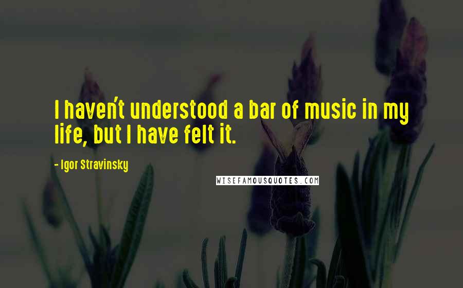 Igor Stravinsky Quotes: I haven't understood a bar of music in my life, but I have felt it.