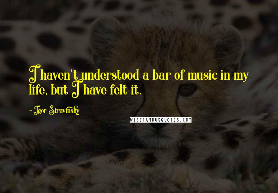Igor Stravinsky Quotes: I haven't understood a bar of music in my life, but I have felt it.