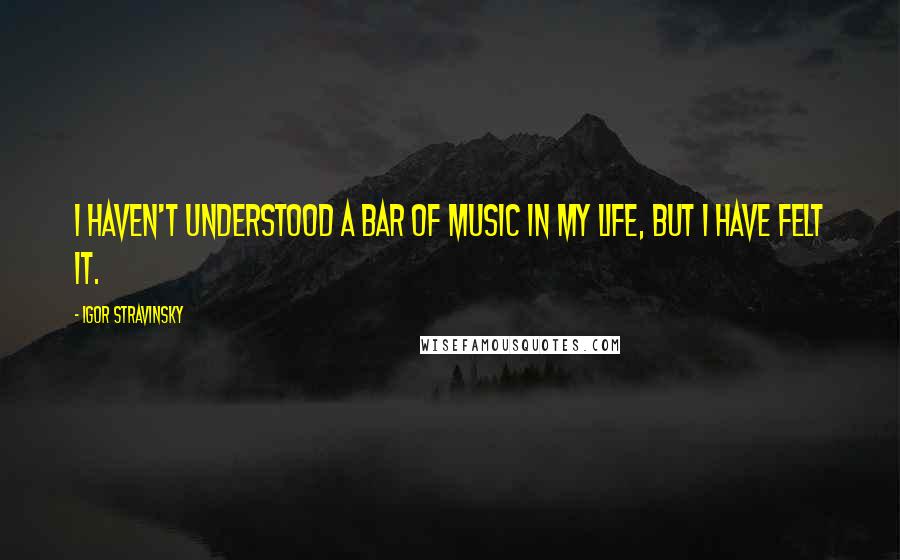 Igor Stravinsky Quotes: I haven't understood a bar of music in my life, but I have felt it.