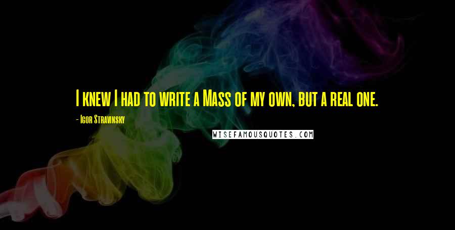 Igor Stravinsky Quotes: I knew I had to write a Mass of my own, but a real one.