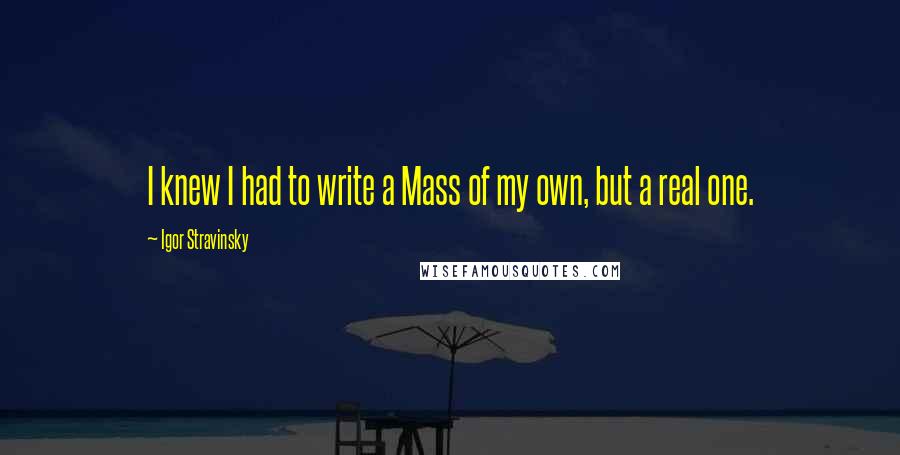 Igor Stravinsky Quotes: I knew I had to write a Mass of my own, but a real one.