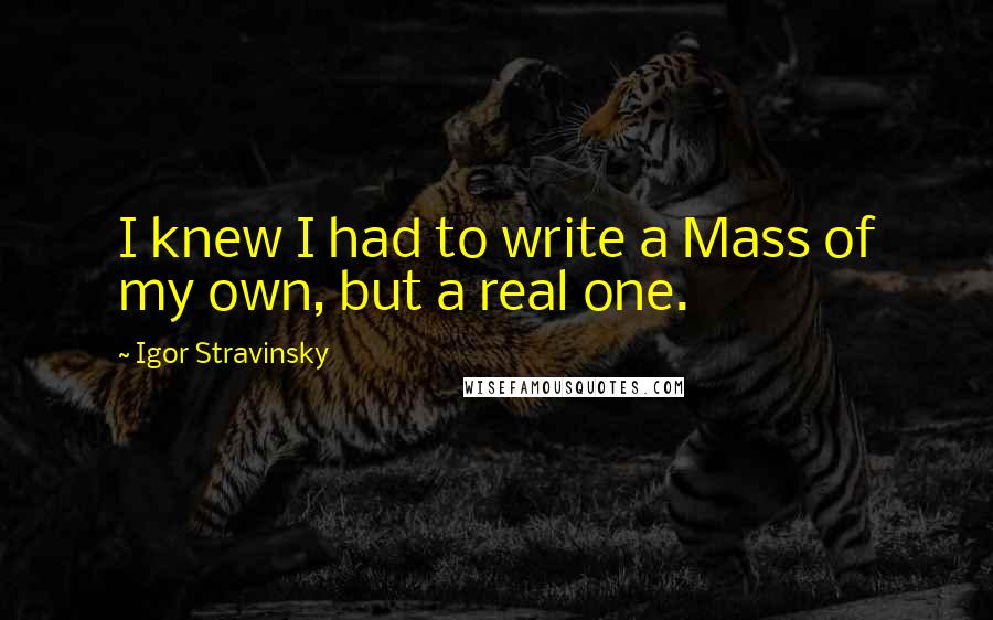 Igor Stravinsky Quotes: I knew I had to write a Mass of my own, but a real one.