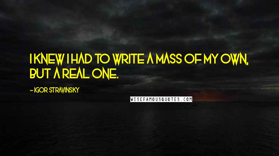 Igor Stravinsky Quotes: I knew I had to write a Mass of my own, but a real one.