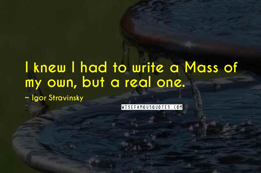 Igor Stravinsky Quotes: I knew I had to write a Mass of my own, but a real one.