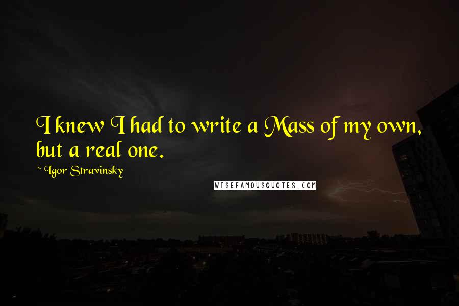 Igor Stravinsky Quotes: I knew I had to write a Mass of my own, but a real one.