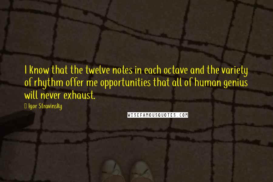 Igor Stravinsky Quotes: I know that the twelve notes in each octave and the variety of rhythm offer me opportunities that all of human genius will never exhaust.