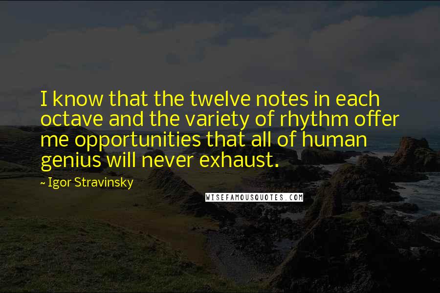 Igor Stravinsky Quotes: I know that the twelve notes in each octave and the variety of rhythm offer me opportunities that all of human genius will never exhaust.