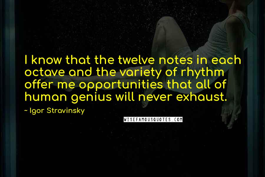 Igor Stravinsky Quotes: I know that the twelve notes in each octave and the variety of rhythm offer me opportunities that all of human genius will never exhaust.