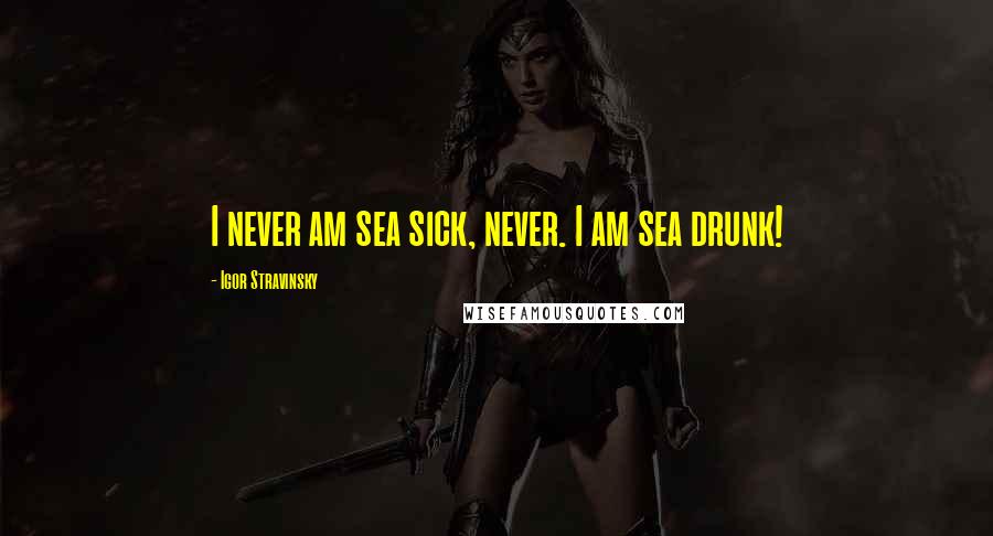 Igor Stravinsky Quotes: I never am sea sick, never. I am sea drunk!