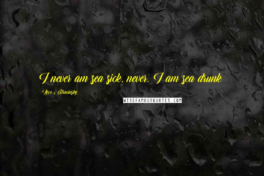 Igor Stravinsky Quotes: I never am sea sick, never. I am sea drunk!