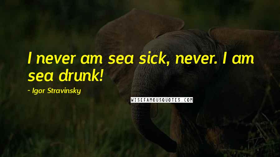 Igor Stravinsky Quotes: I never am sea sick, never. I am sea drunk!