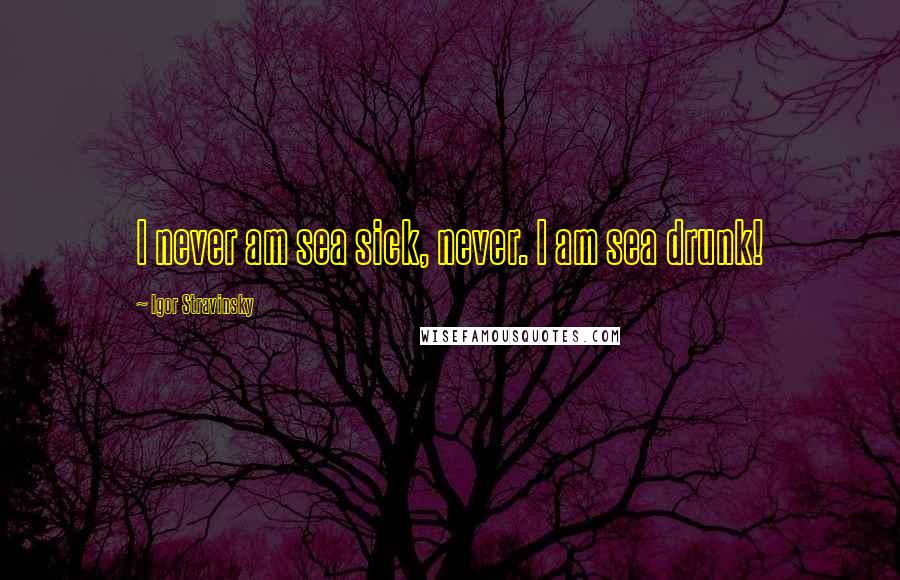 Igor Stravinsky Quotes: I never am sea sick, never. I am sea drunk!