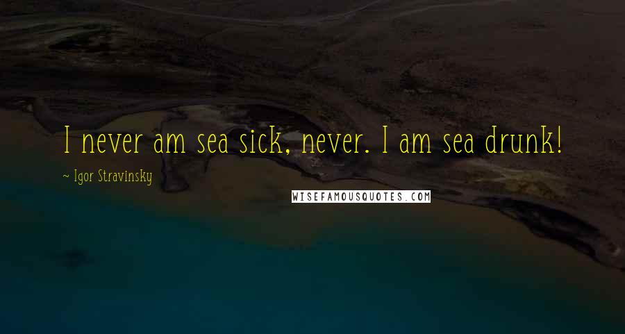 Igor Stravinsky Quotes: I never am sea sick, never. I am sea drunk!