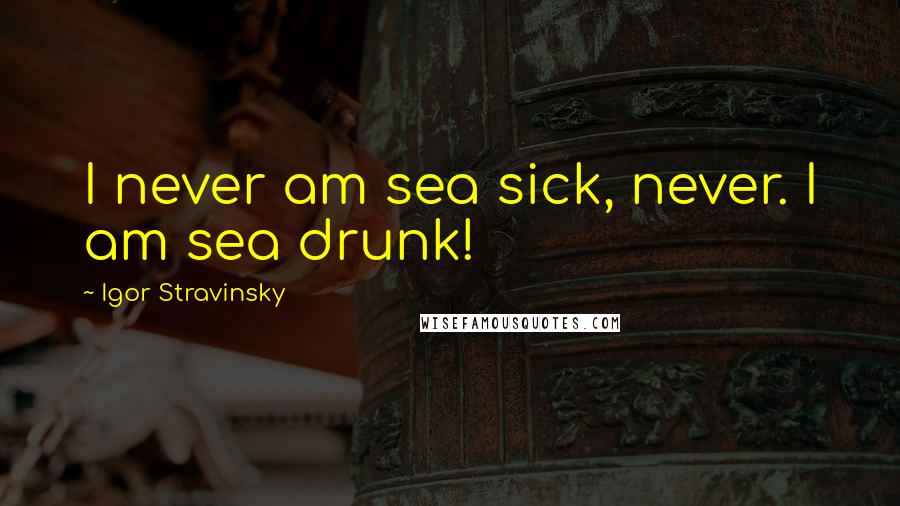 Igor Stravinsky Quotes: I never am sea sick, never. I am sea drunk!