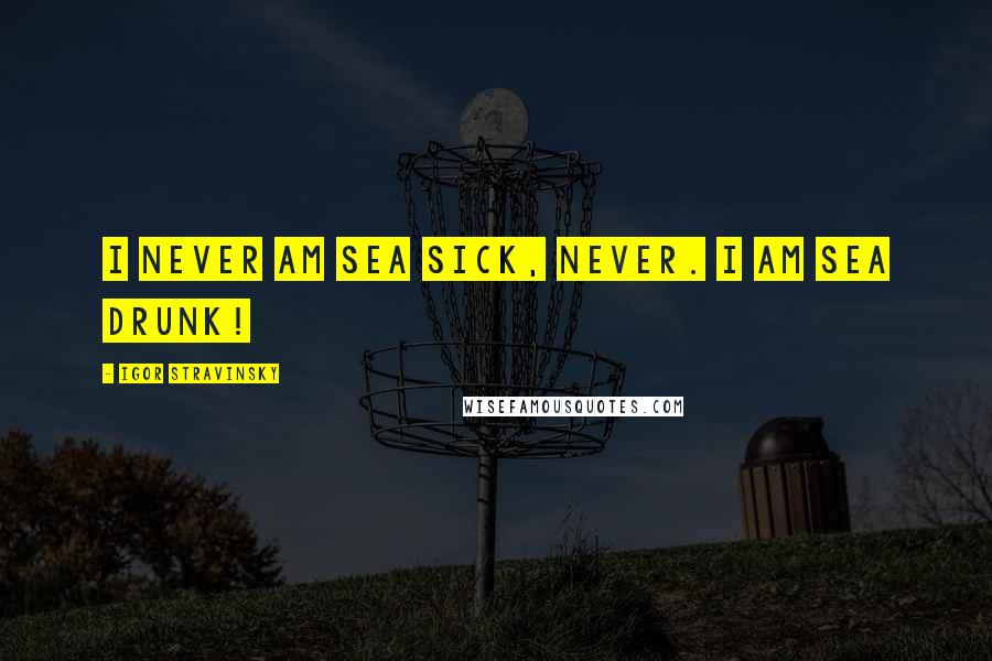 Igor Stravinsky Quotes: I never am sea sick, never. I am sea drunk!