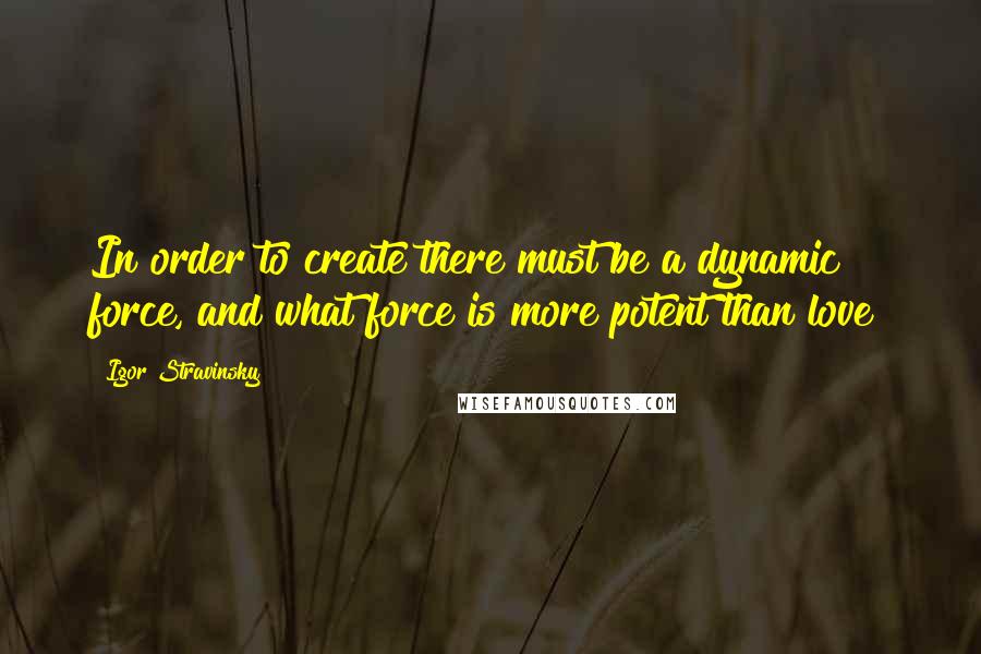 Igor Stravinsky Quotes: In order to create there must be a dynamic force, and what force is more potent than love?