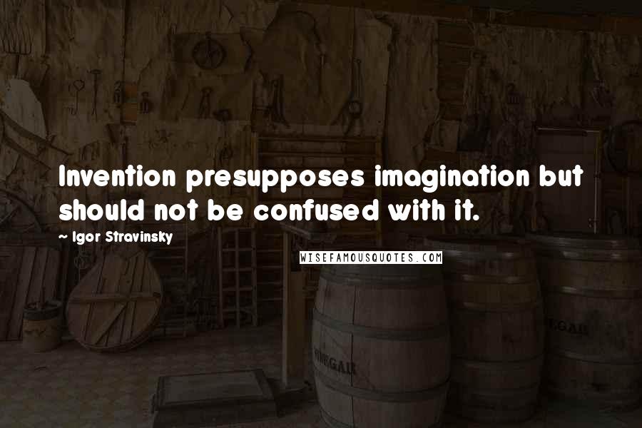 Igor Stravinsky Quotes: Invention presupposes imagination but should not be confused with it.