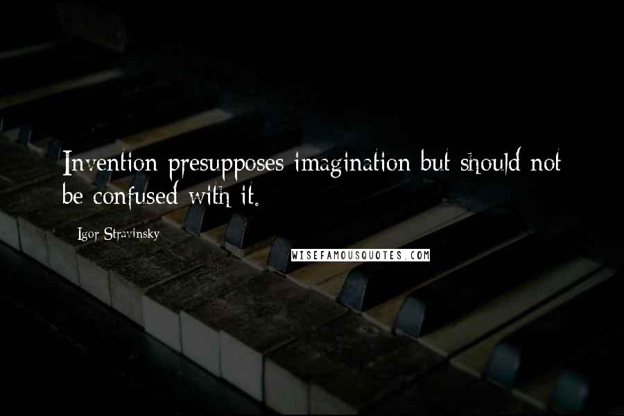 Igor Stravinsky Quotes: Invention presupposes imagination but should not be confused with it.