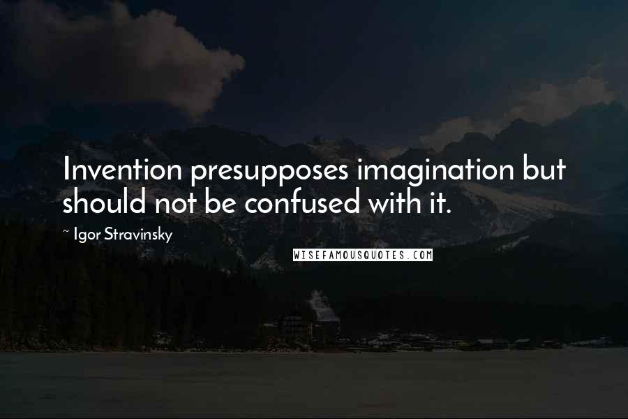 Igor Stravinsky Quotes: Invention presupposes imagination but should not be confused with it.