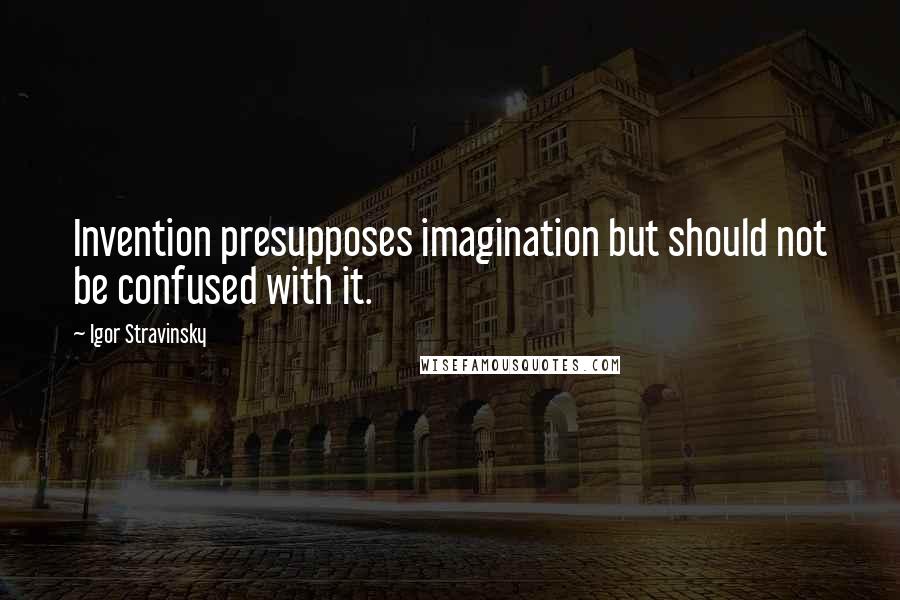 Igor Stravinsky Quotes: Invention presupposes imagination but should not be confused with it.