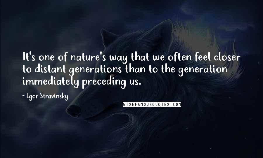 Igor Stravinsky Quotes: It's one of nature's way that we often feel closer to distant generations than to the generation immediately preceding us.