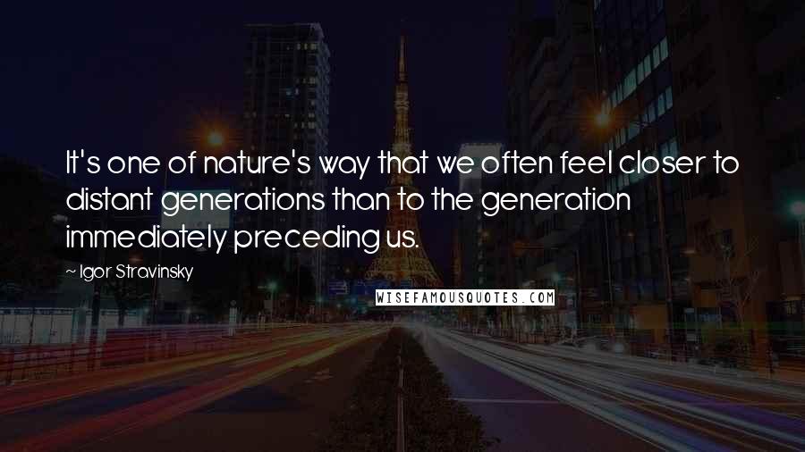 Igor Stravinsky Quotes: It's one of nature's way that we often feel closer to distant generations than to the generation immediately preceding us.