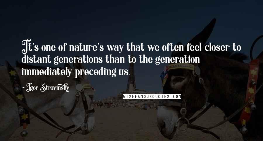 Igor Stravinsky Quotes: It's one of nature's way that we often feel closer to distant generations than to the generation immediately preceding us.