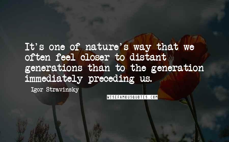 Igor Stravinsky Quotes: It's one of nature's way that we often feel closer to distant generations than to the generation immediately preceding us.