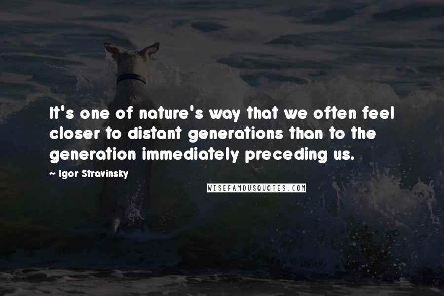 Igor Stravinsky Quotes: It's one of nature's way that we often feel closer to distant generations than to the generation immediately preceding us.