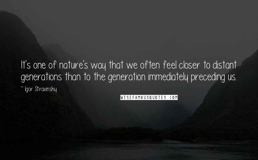 Igor Stravinsky Quotes: It's one of nature's way that we often feel closer to distant generations than to the generation immediately preceding us.