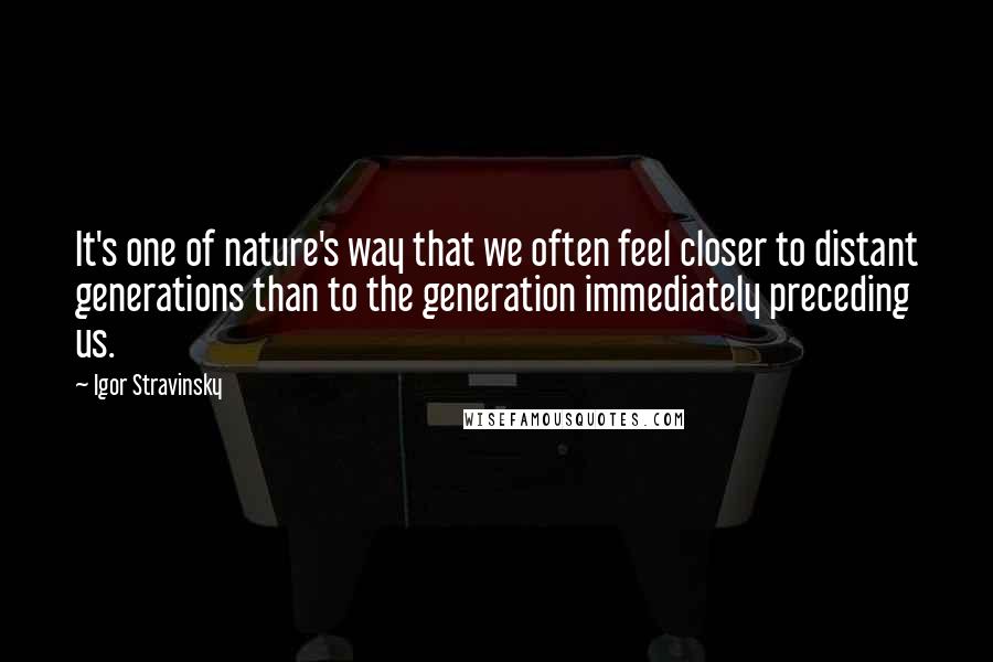 Igor Stravinsky Quotes: It's one of nature's way that we often feel closer to distant generations than to the generation immediately preceding us.